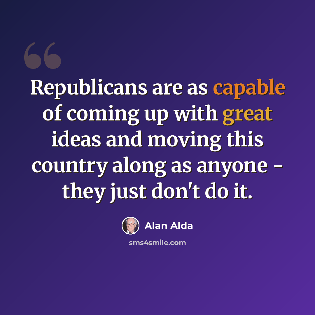 “Republicans are as capable of coming up with great ideas and moving this country along as anyone - they just don't do it.” quote by Alan Alda