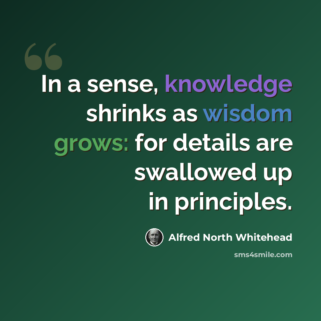 “In a sense, knowledge shrinks as wisdom grows: for details are swallowed up in principles.” quote by Alfred North Whitehead