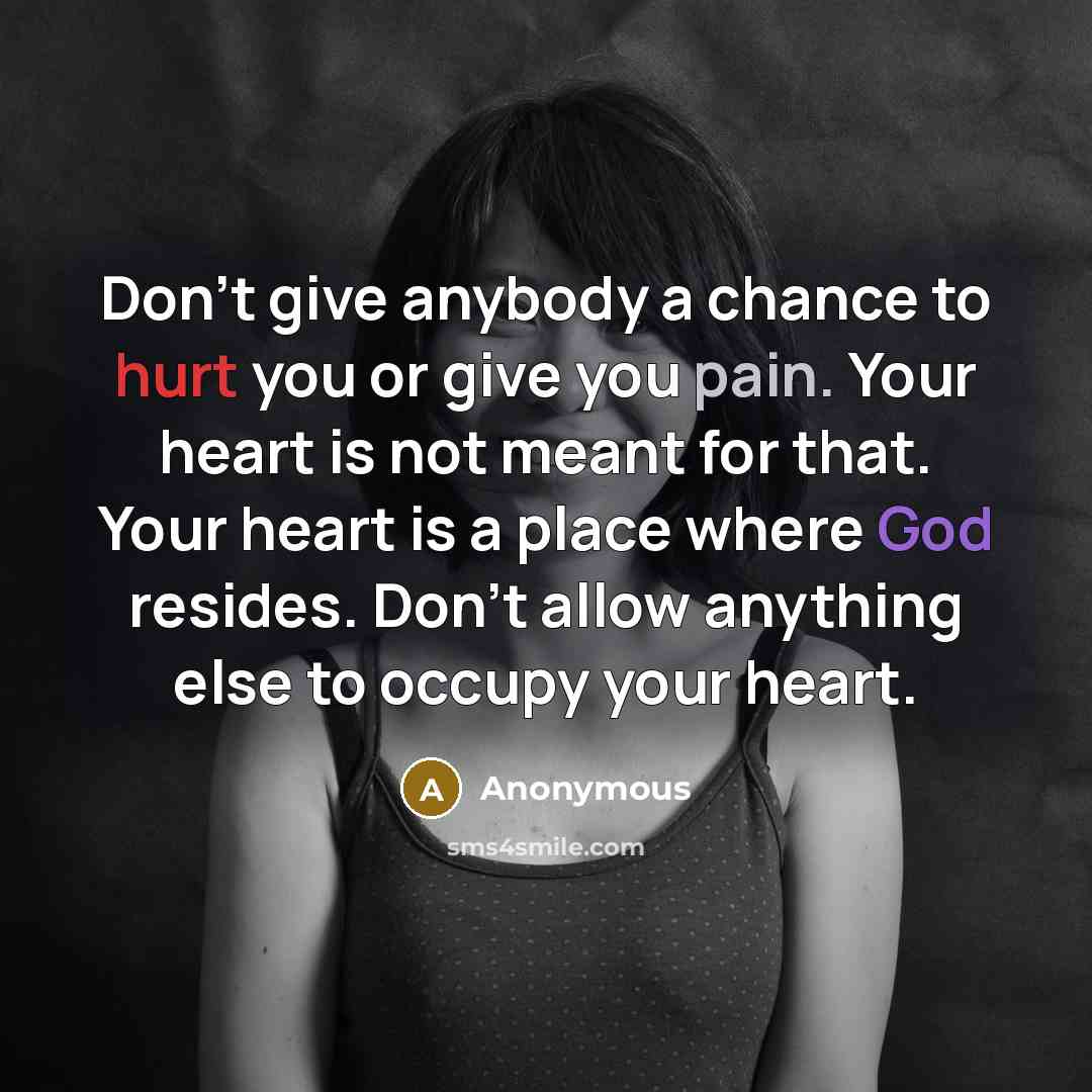 “Don't give anybody a chance to hurt you or give you pain. Your heart is not meant for that. Your heart is a place where God resides. Don't allow anything else to occupy your heart.” quote by Anonymous