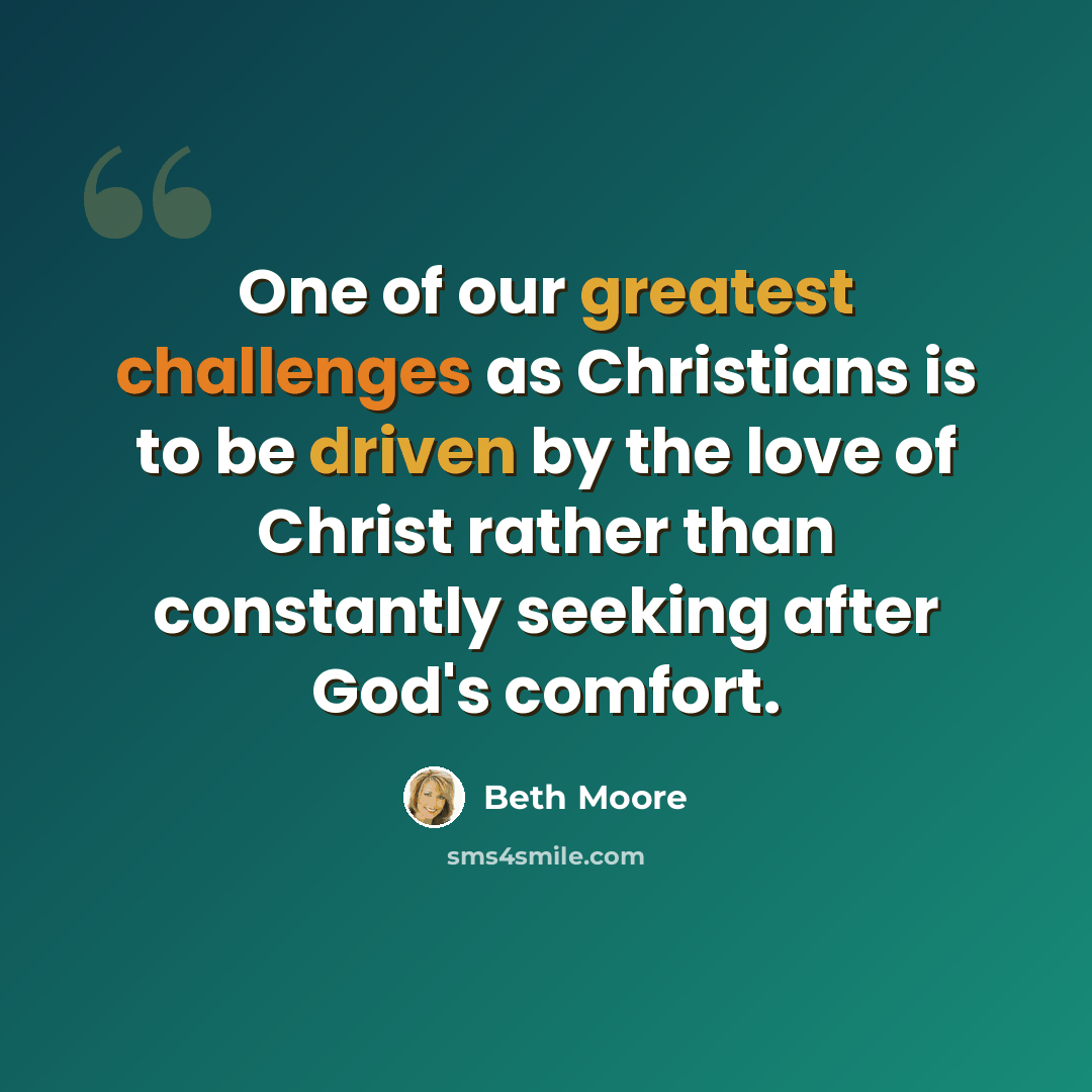 “One of our greatest challenges as Christians is to be driven by the love of Christ rather than constantly seeking after God's comfort.” quote by Beth Moore