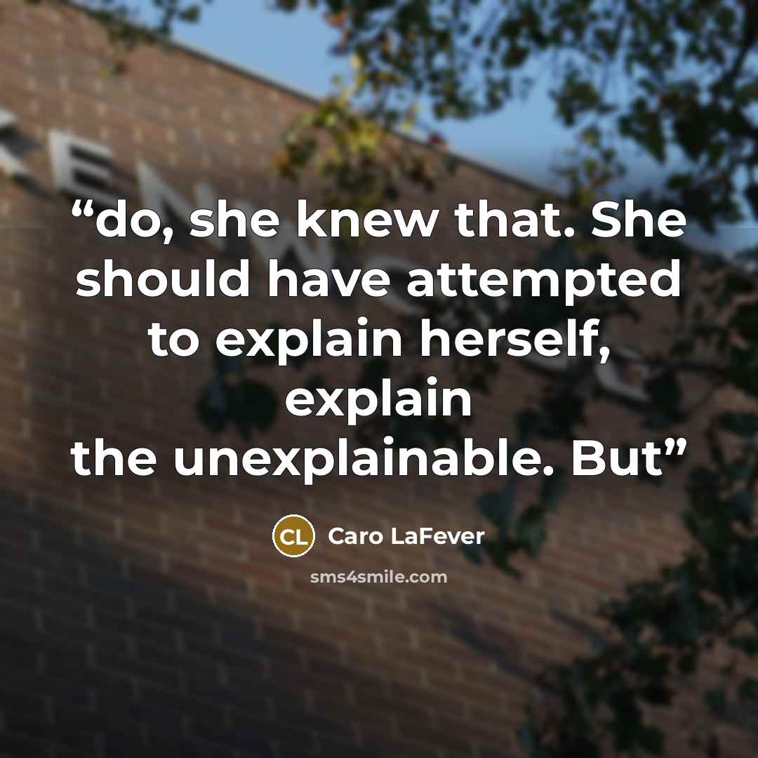 “do, she knew that. She should have attempted to explain herself, explain the unexplainable. But” quote by Caro LaFever