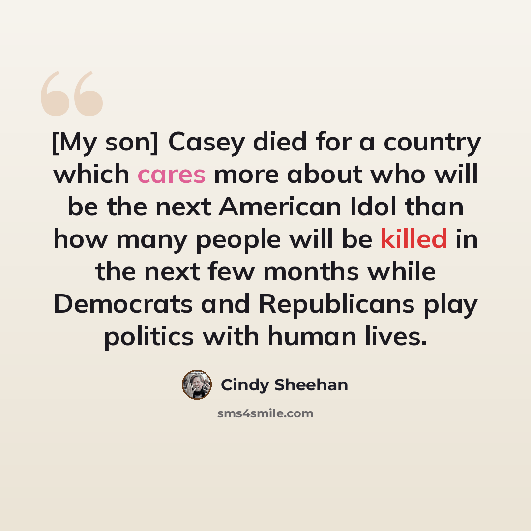 “[My son] Casey died for a country which cares more about who will be the next American Idol than how many people will be killed in the next few months while Democrats and Republicans play politics with human lives.” quote by Cindy Sheehan