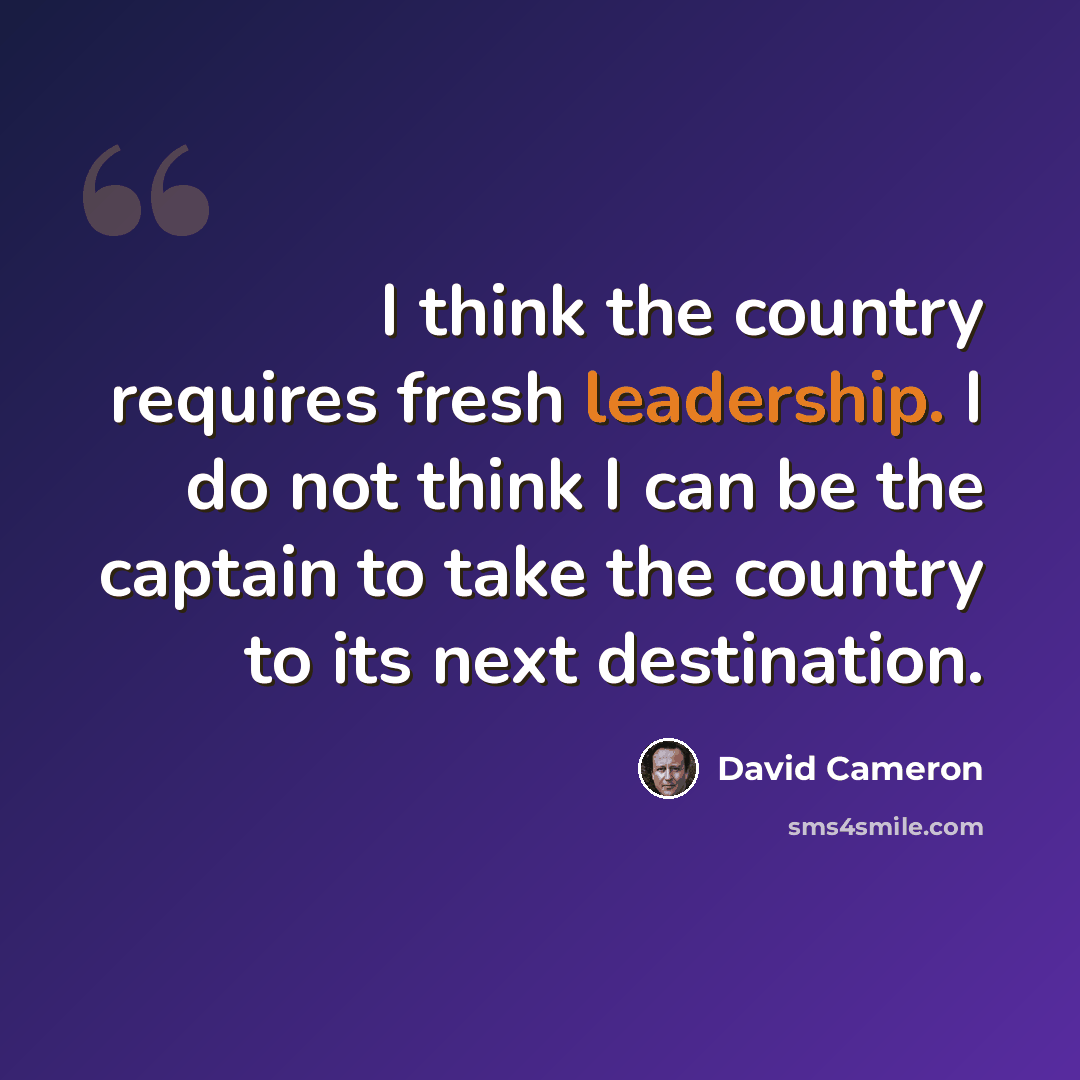 “I think the country requires fresh leadership. I do not think I can be the captain to take the country to its next destination.” quote by David Cameron