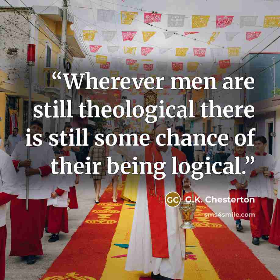 “Wherever men are still theological there is still some chance of their being logical.” quote by G.K. Chesterton