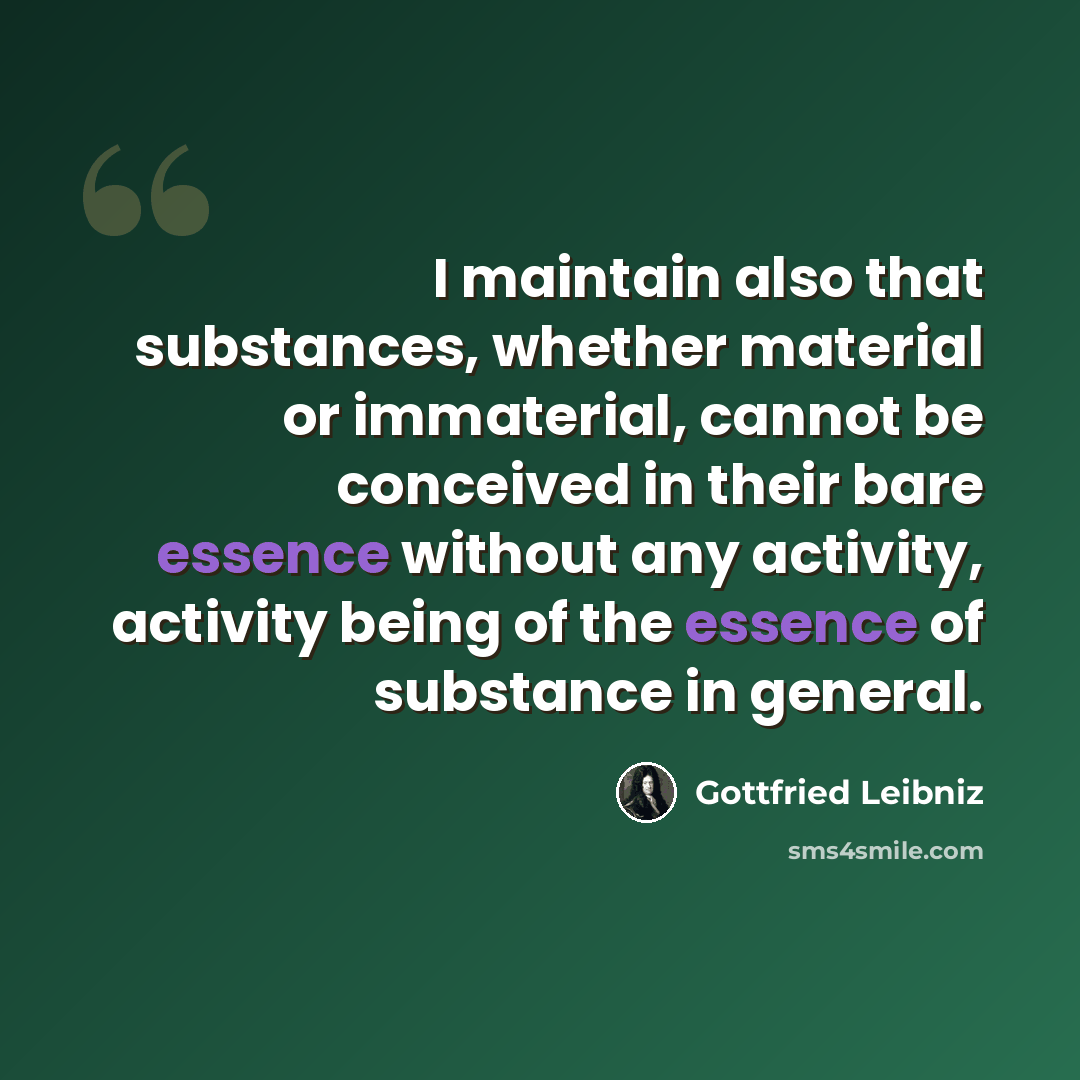 “I maintain also that substances, whether material or immaterial, cannot be conceived in their bare essence without any activity, activity being of the essence of substance in general.” quote by Gottfried Leibniz