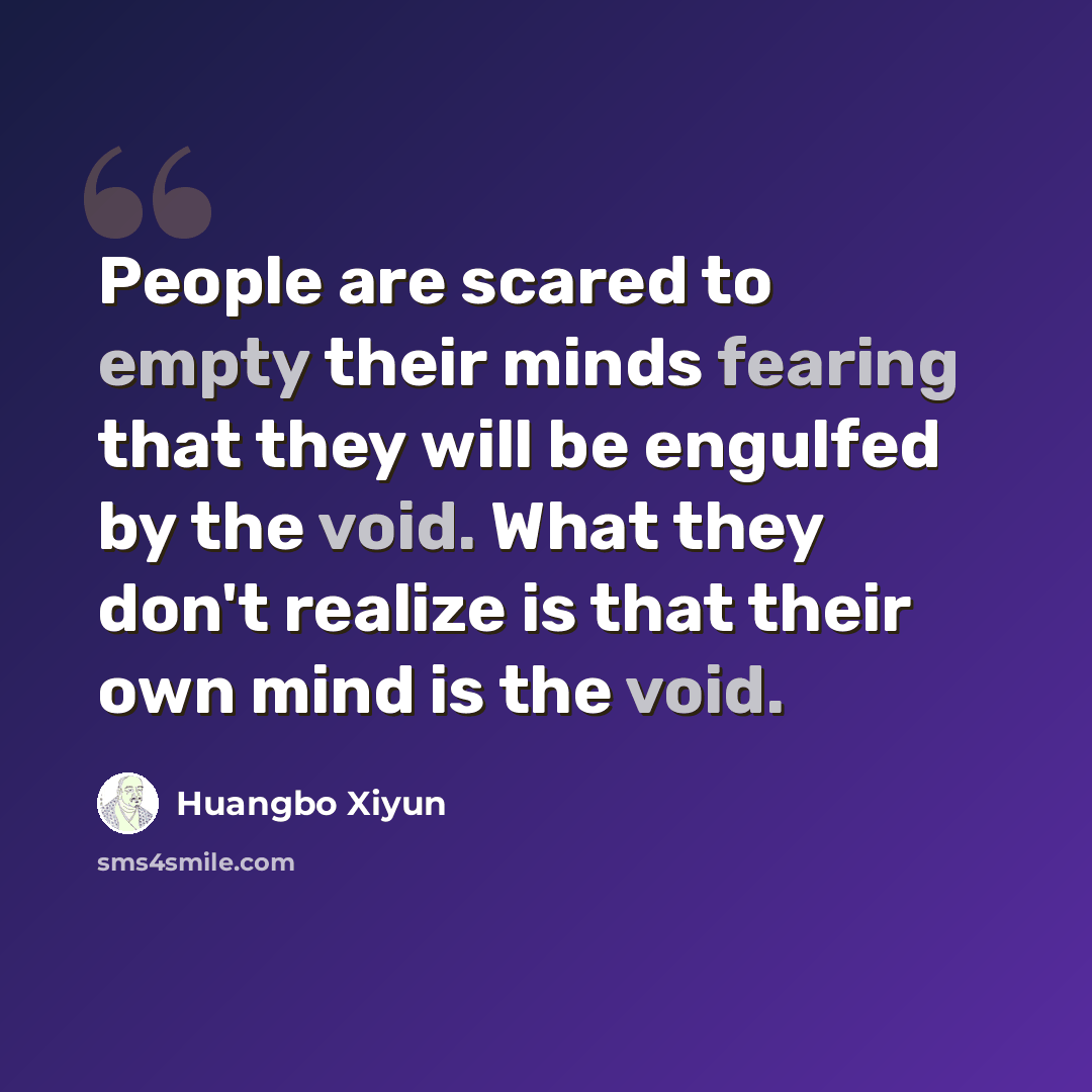 “People are scared to empty their minds fearing that they will be engulfed by the void. What they don't realize is that their own mind is the void.” quote by Huangbo Xiyun