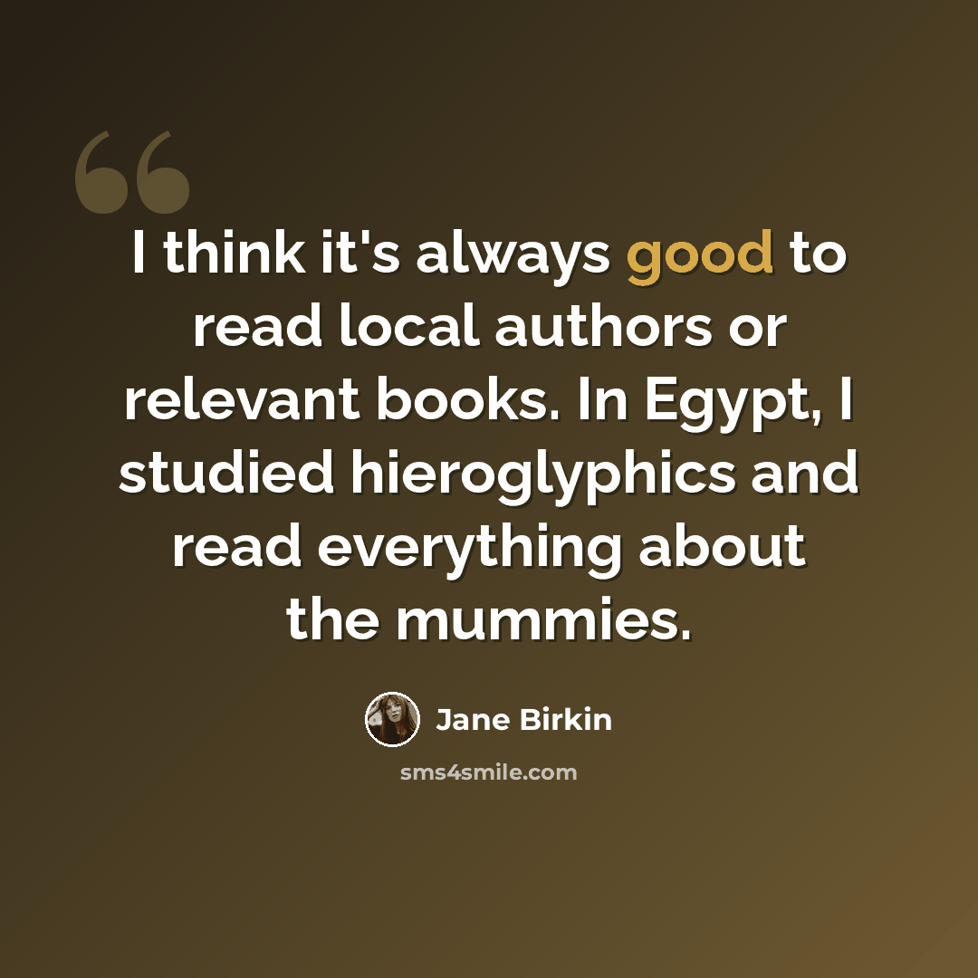 “I think it's always good to read local authors or relevant books. In Egypt, I studied hieroglyphics and read everything about the mummies.” quote by Jane Birkin