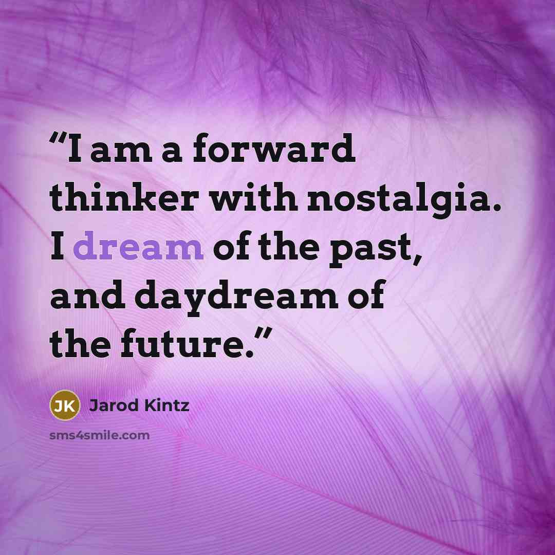 “I am a forward thinker with nostalgia. I dream of the past, and daydream of the future.” quote by Jarod Kintz