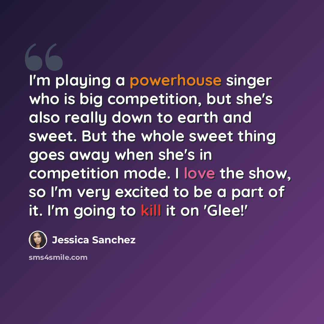“I'm playing a powerhouse singer who is big competition, but she's also really down to earth and sweet. But the whole sweet thing goes away when she's in competition mode. I love the show, so I'm very excited to be a part of it. I'm going to kill it on 'Glee!'” quote by Jessica Sanchez