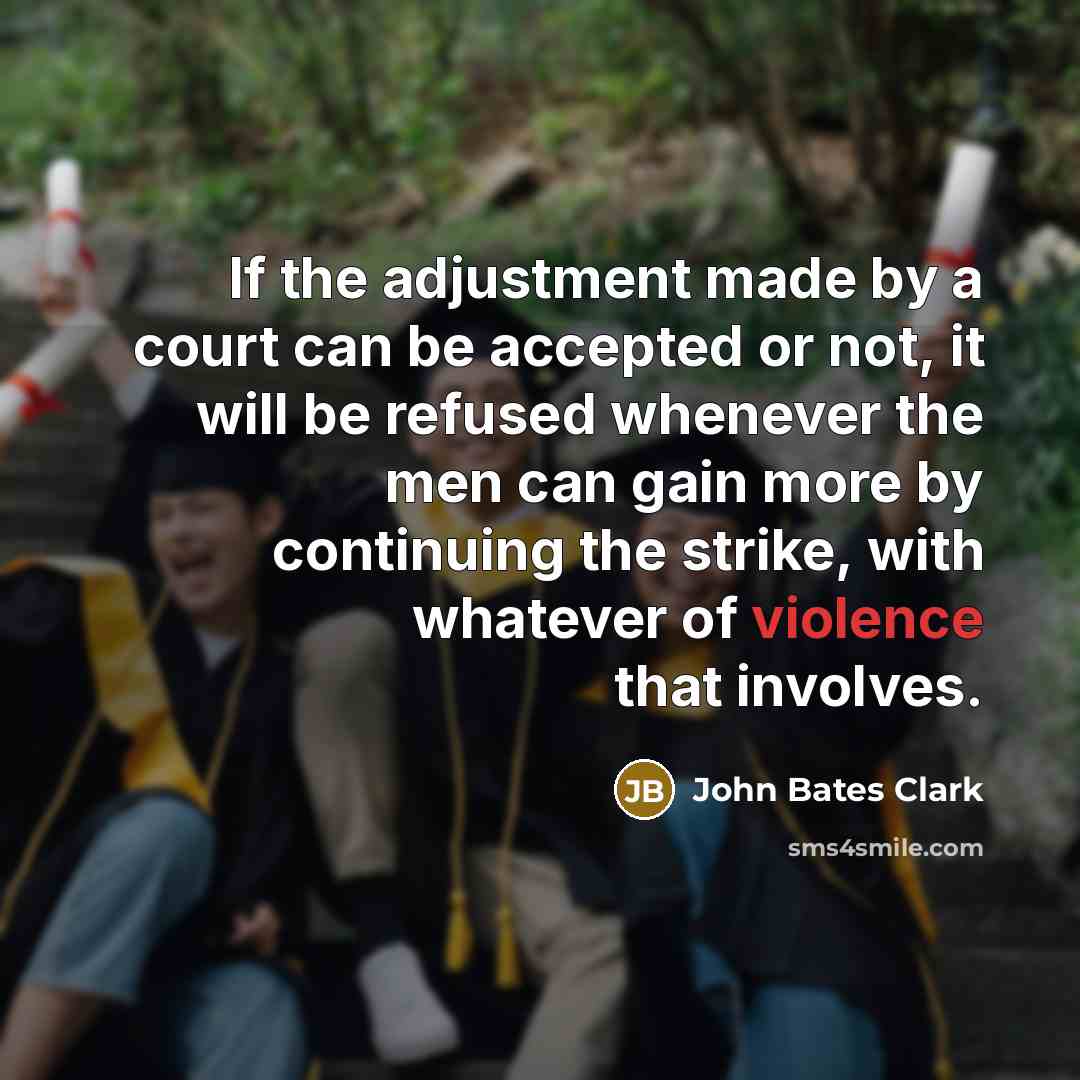 “If the adjustment made by a court can be accepted or not, it will be refused whenever the men can gain more by continuing the strike, with whatever of violence that involves.” quote by John Bates Clark