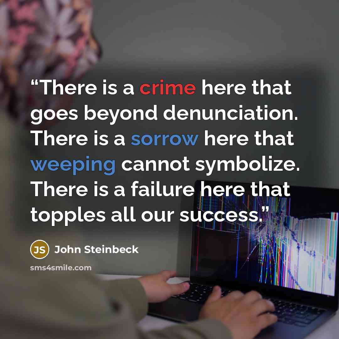 “There is a crime here that goes beyond denunciation. There is a sorrow here that weeping cannot symbolize. There is a failure here that topples all our success.” quote by John Steinbeck