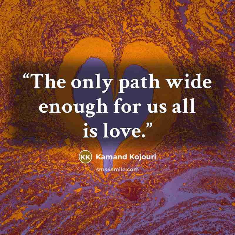 “The only path wide enough for us all is love.” quote by Kamand Kojouri