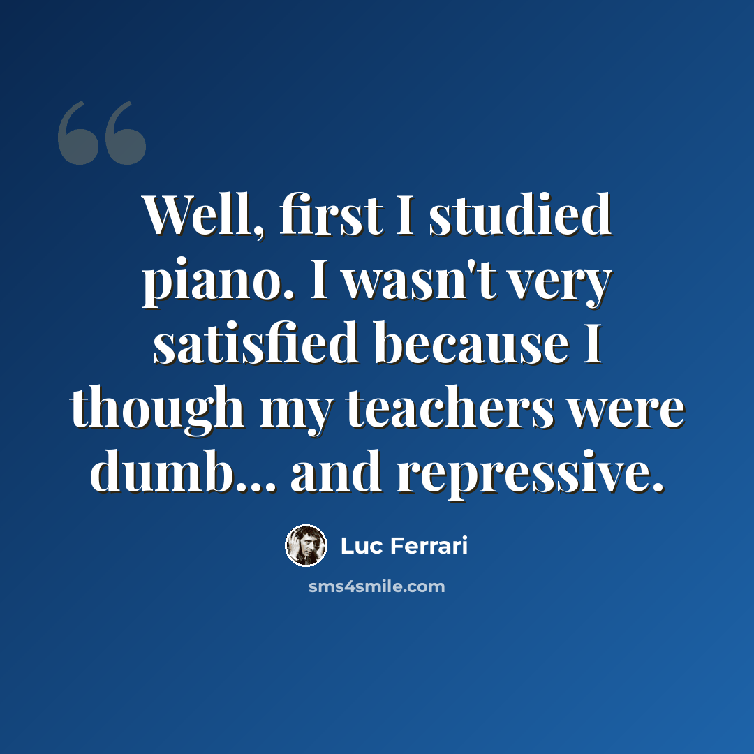 “Well, first I studied piano. I wasn't very satisfied because I though my teachers were dumb... and repressive.” quote by Luc Ferrari