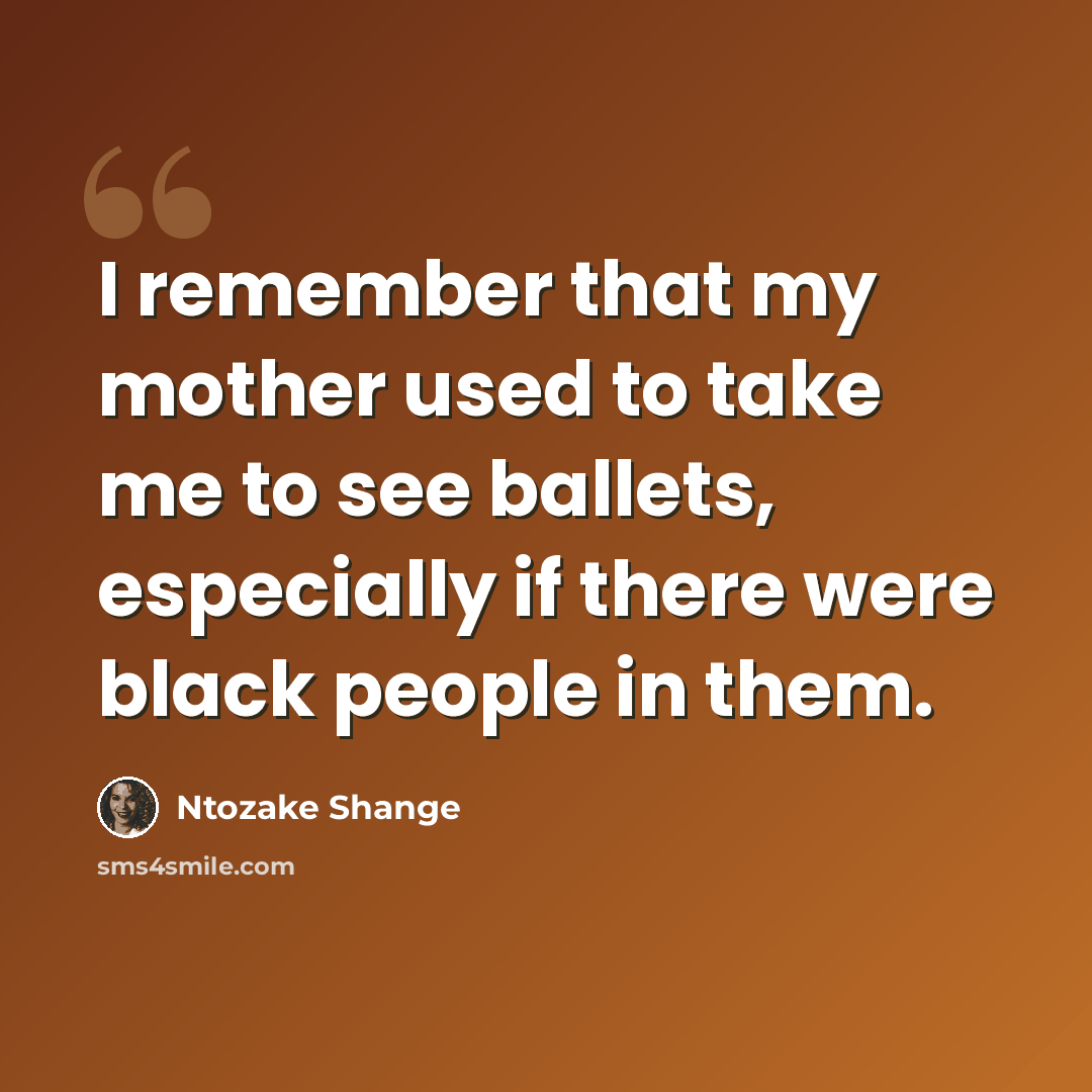 “I remember that my mother used to take me to see ballets, especially if there were black people in them.” quote by Ntozake Shange