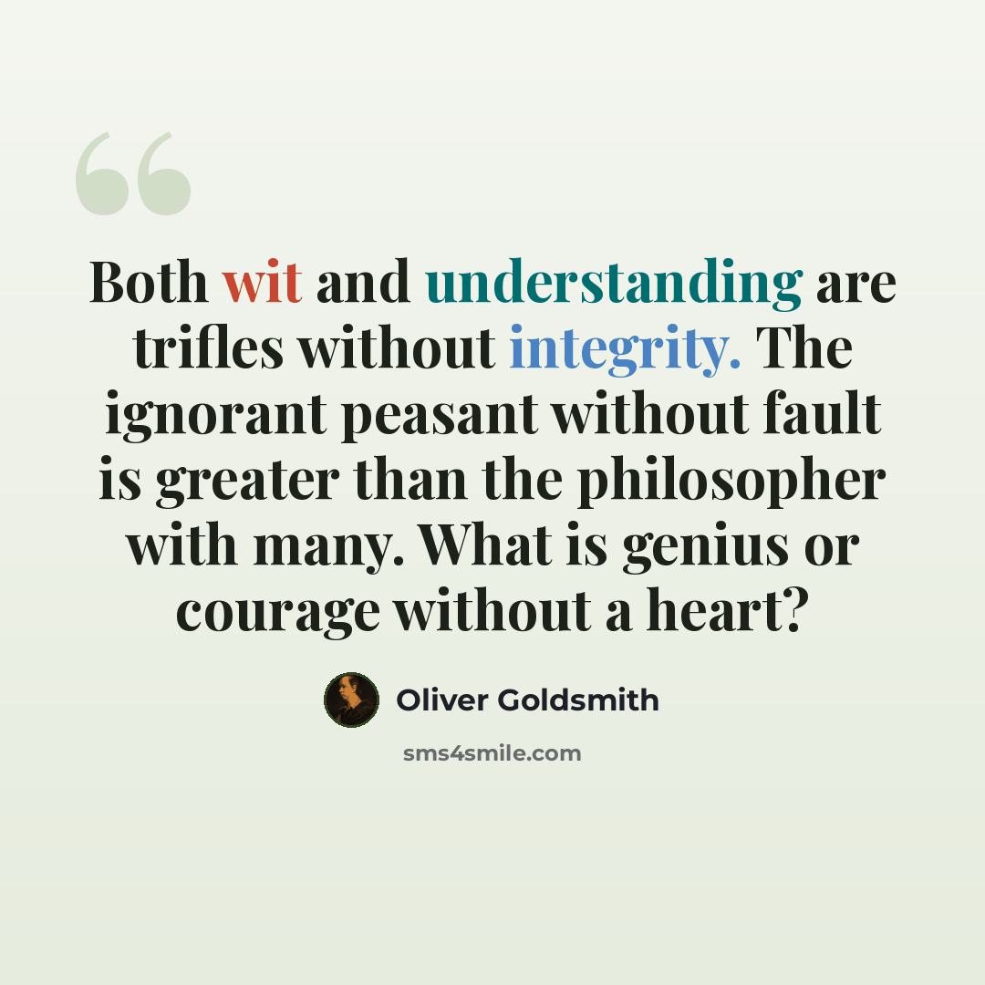 “Both wit and understanding are trifles without integrity. The ignorant peasant without fault is greater than the philosopher with many. What is genius or courage without a heart?” quote by Oliver Goldsmith