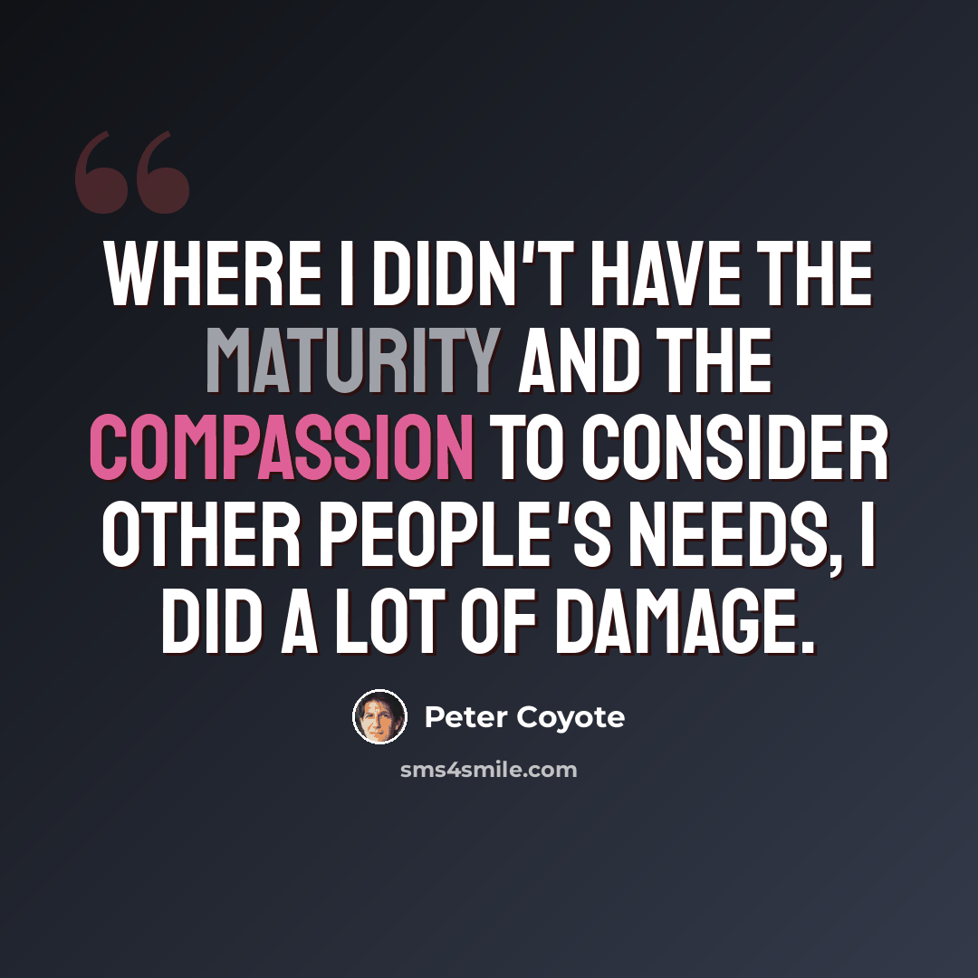 “Where I didn't have the maturity and the compassion to consider other people's needs, I did a lot of damage.” quote by Peter Coyote