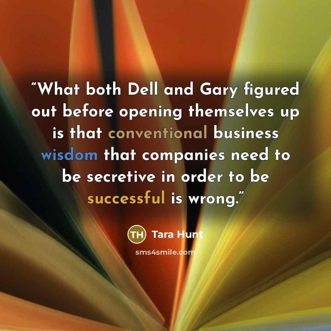 “What both Dell and Gary figured out before opening themselves up is that conventional business wisdom that companies need to be secretive in order to be successful is wrong.” quote by Tara Hunt