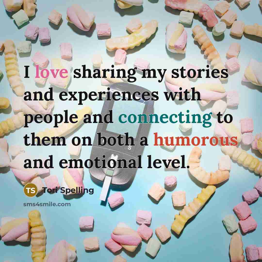 “I love sharing my stories and experiences with people and connecting to them on both a humorous and emotional level.” quote by Tori Spelling