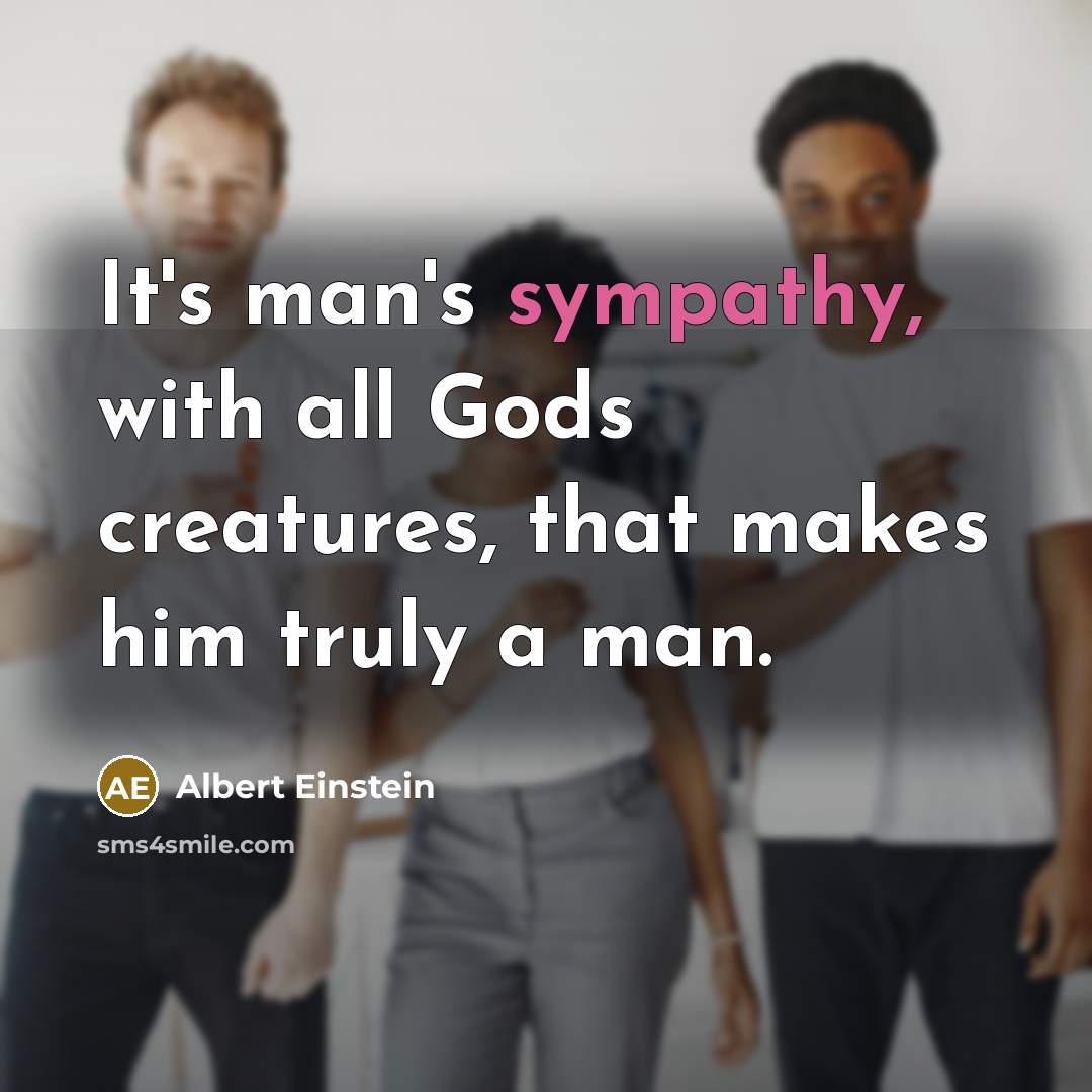 “It's man's sympathy, with all Gods creatures, that makes him truly a man.” quote by Albert Einstein