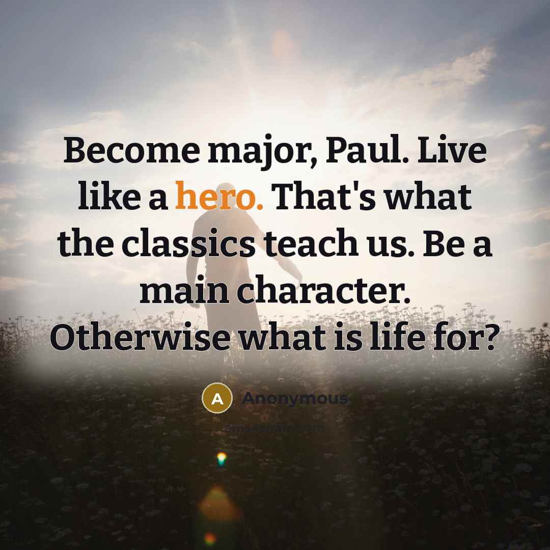 “Become major, Paul. Live like a hero. That's what the classics teach us. Be a main character. Otherwise what is life for?” quote by Anonymous