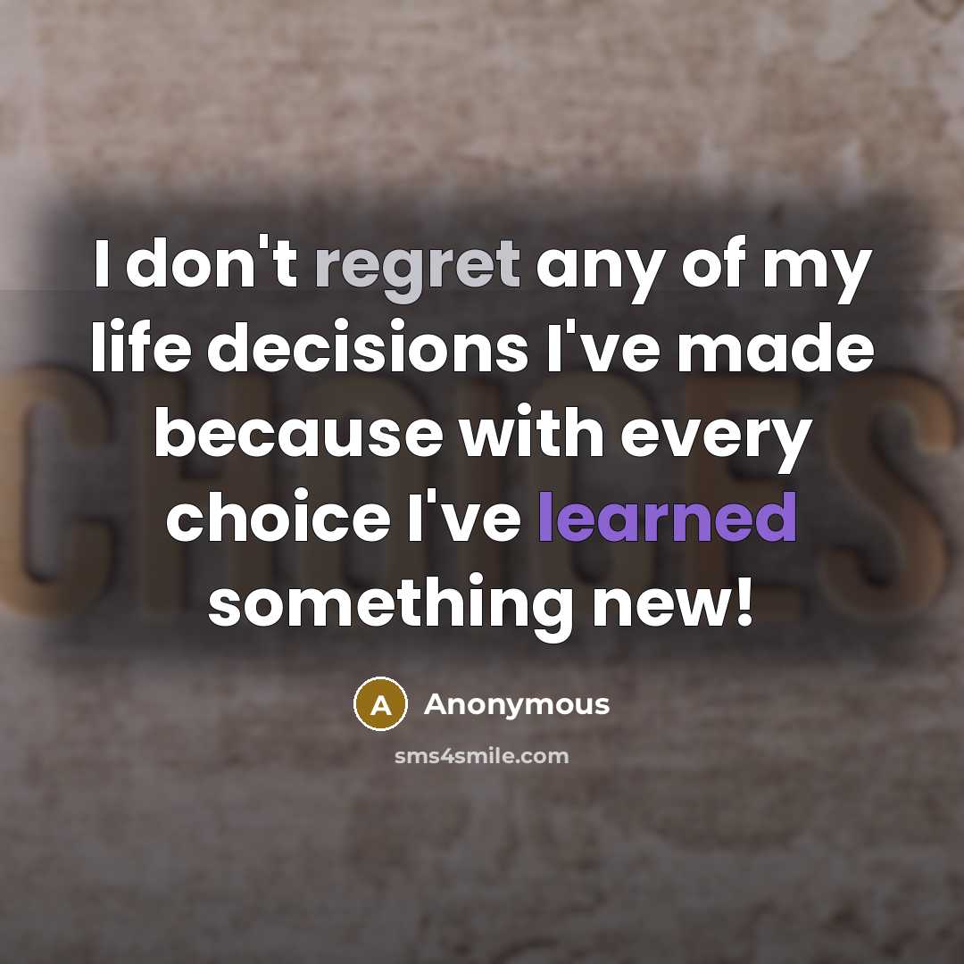 “I don't regret any of my life decisions I've made because with every choice I've learned something new!” quote by Anonymous