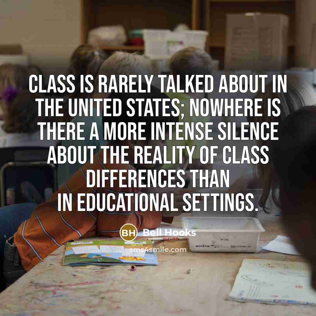 “Class is rarely talked about in the United States; nowhere is there a more intense silence about the reality of class differences than in educational settings.” quote by Bell Hooks