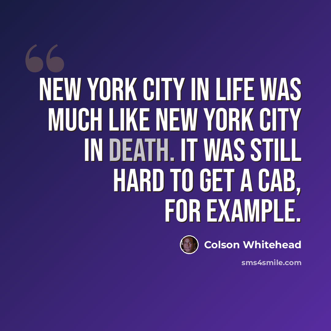 “New York City in life was much like New York City in death. It was still hard to get a cab, for example.” quote by Colson Whitehead