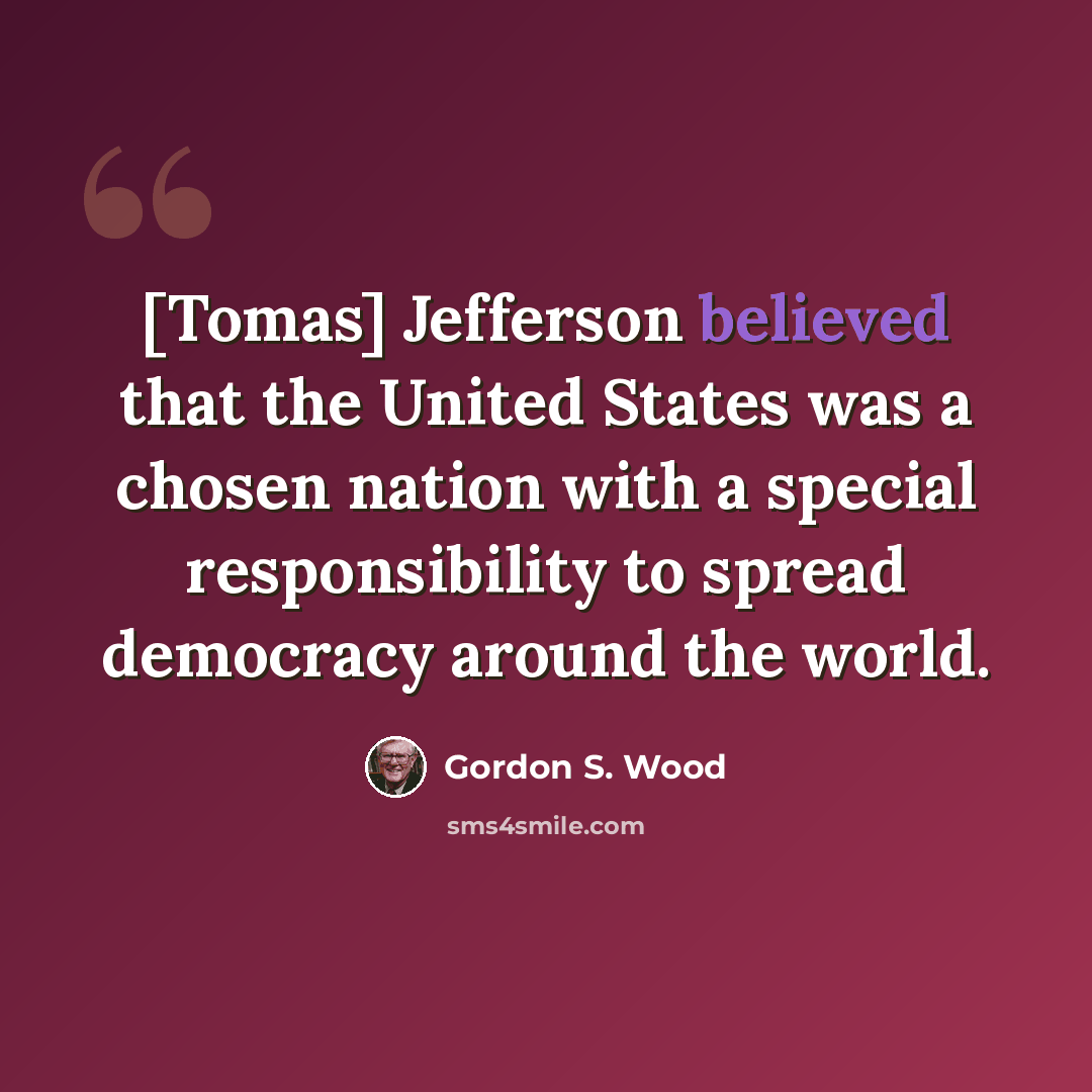 “[Tomas] Jefferson believed that the United States was a chosen nation with a special responsibility to spread democracy around the world.” quote by Gordon S. Wood