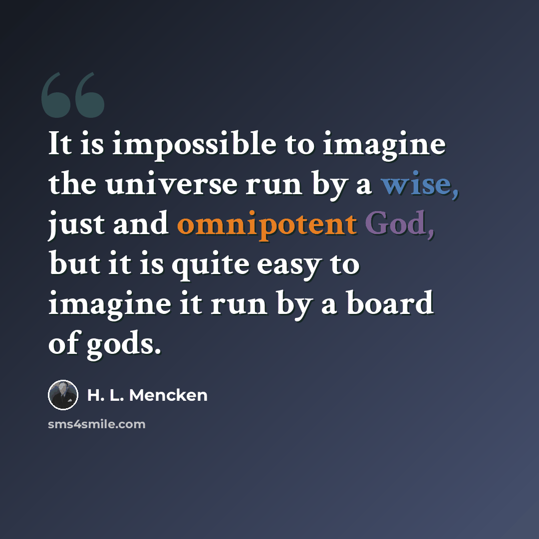 “It is impossible to imagine the universe run by a wise, just and omnipotent God, but it is quite easy to imagine it run by a board of gods.” quote by H. L. Mencken
