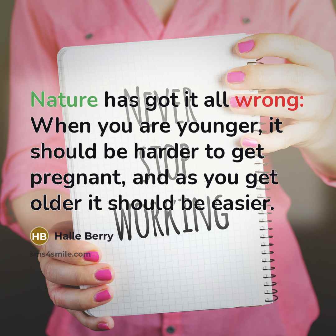 “Nature has got it all wrong: When you are younger, it should be harder to get pregnant, and as you get older it should be easier.” quote by Halle Berry