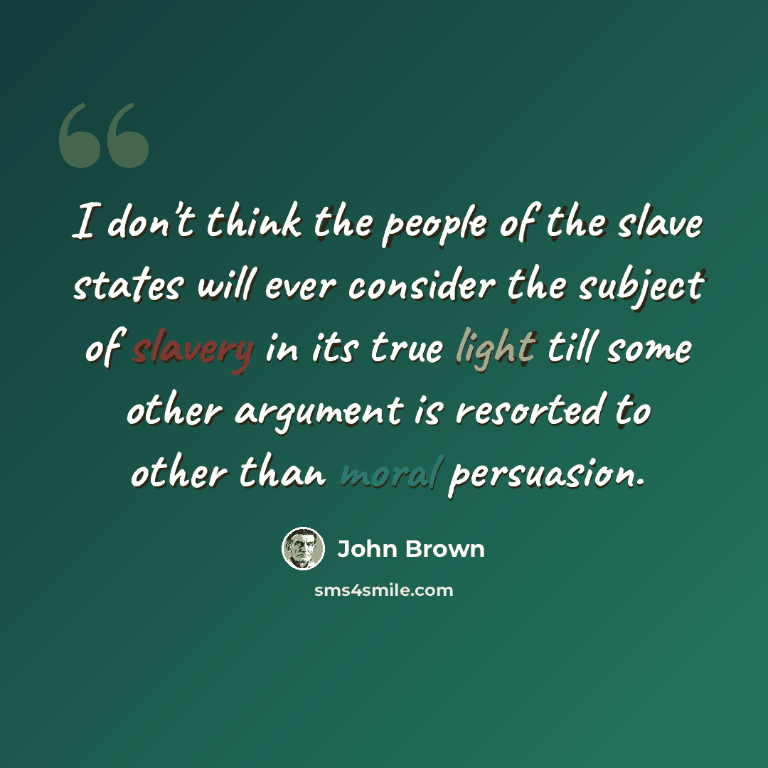 “I don't think the people of the slave states will ever consider the subject of slavery in its true light till some other argument is resorted to other than moral persuasion.” quote by John Brown