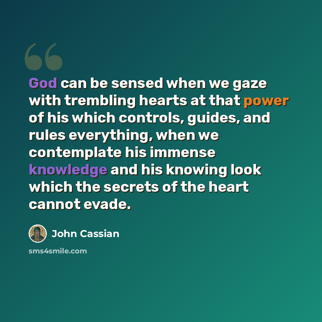“God can be sensed when we gaze with trembling hearts at that power of his which controls, guides, and rules everything, when we contemplate his immense knowledge and his knowing look which the secrets of the heart cannot evade.” quote by John Cassian