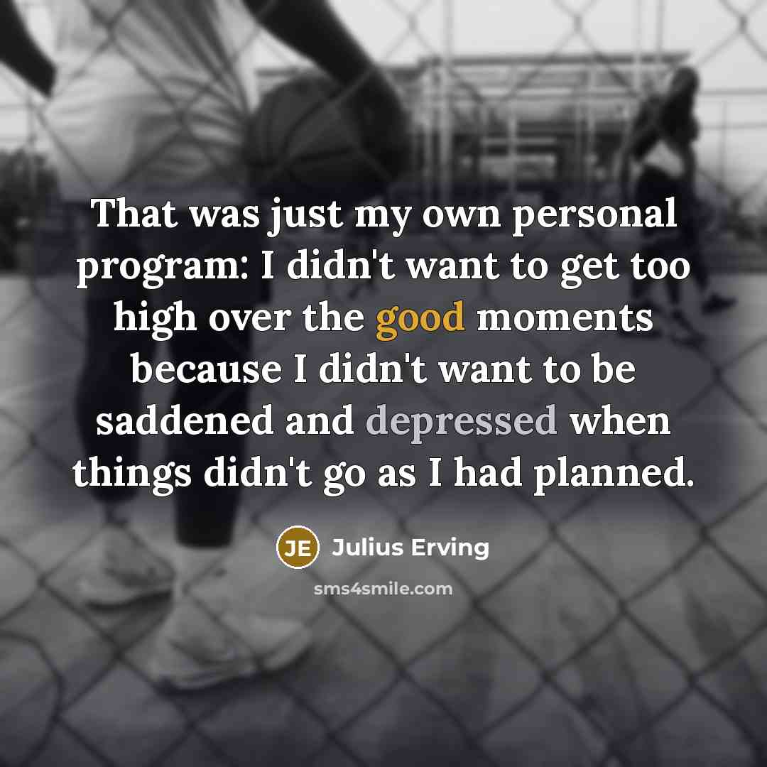 “That was just my own personal program: I didn't want to get too high over the good moments because I didn't want to be saddened and depressed when things didn't go as I had planned.” quote by Julius Erving