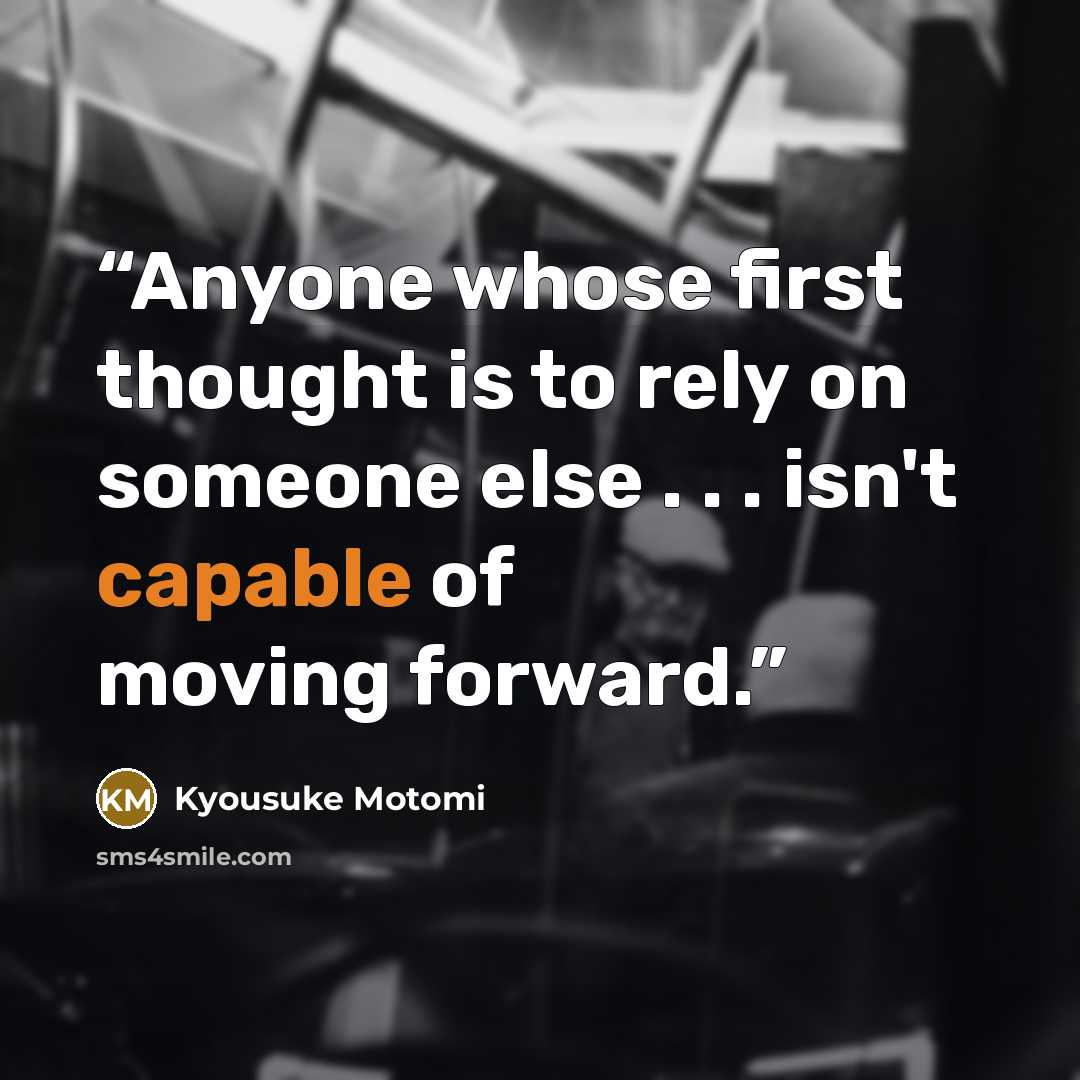 “Anyone whose first thought is to rely on someone else . . . isn't capable of moving forward.” quote by Kyousuke Motomi