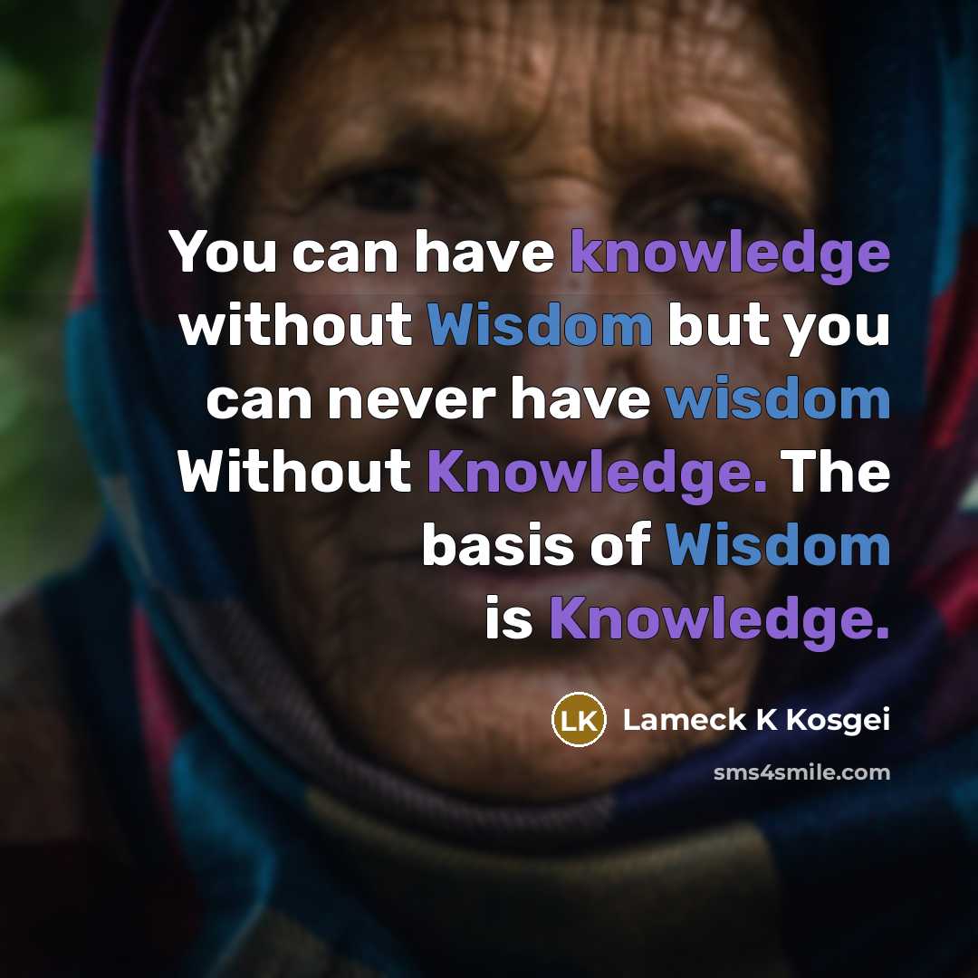 “You can have knowledge without Wisdom but you can never have wisdom Without Knowledge. The basis of Wisdom is Knowledge.” quote by Lameck K Kosgei