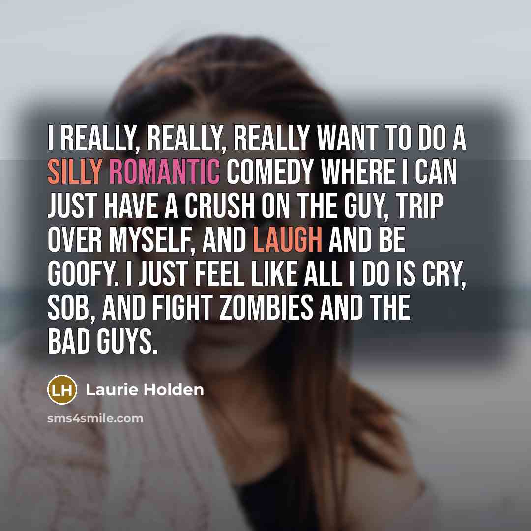 “I really, really, really want to do a silly romantic comedy where I can just have a crush on the guy, trip over myself, and laugh and be goofy. I just feel like all I do is cry, sob, and fight zombies and the bad guys.” quote by Laurie Holden
