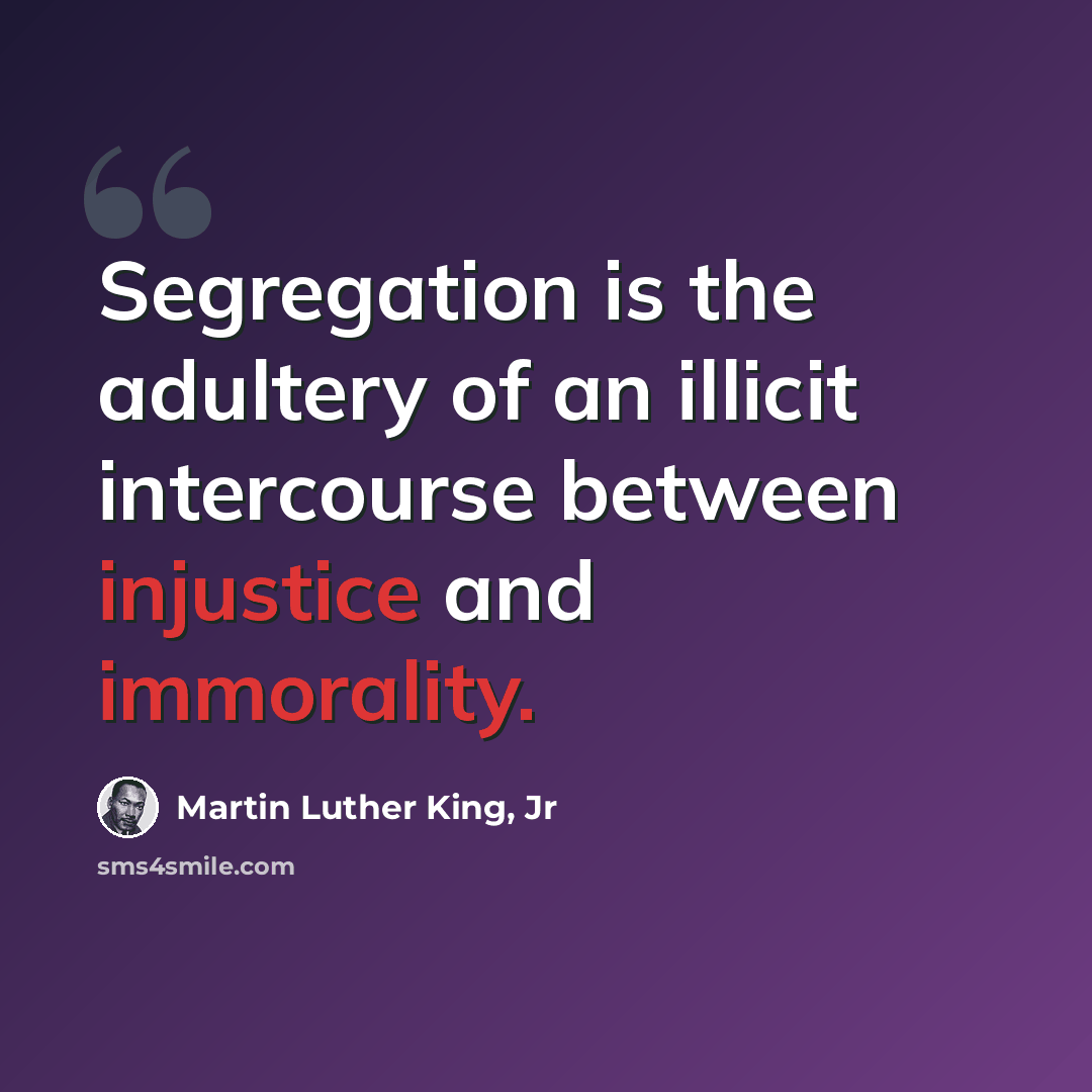 “Segregation is the adultery of an illicit intercourse between injustice and immorality.” quote by Martin Luther King, Jr