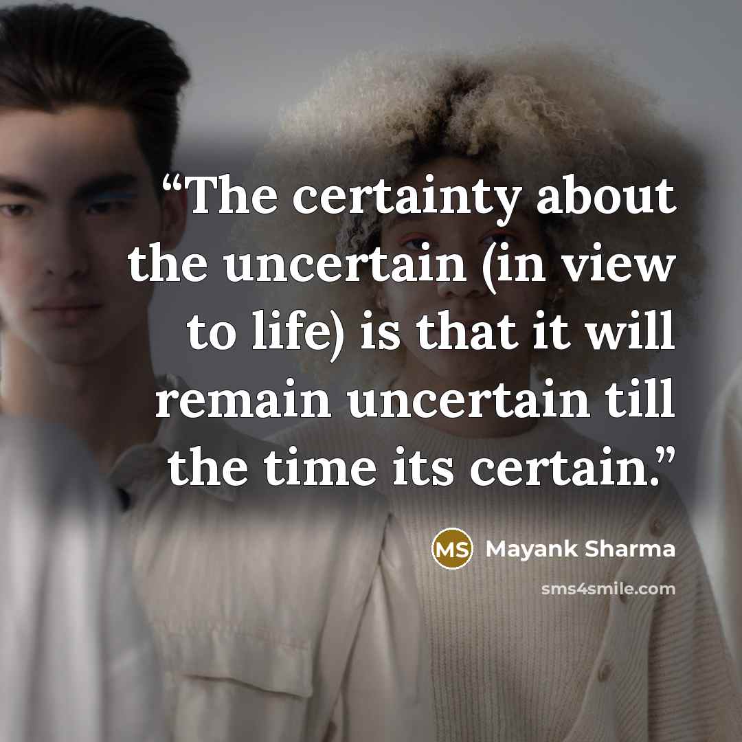 “The certainty about the uncertain (in view to life) is that it will remain uncertain till the time its certain.” quote by Mayank Sharma