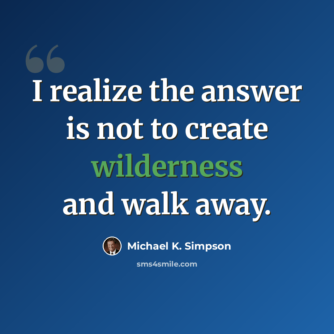 “I realize the answer is not to create wilderness and walk away.” quote by Michael K. Simpson