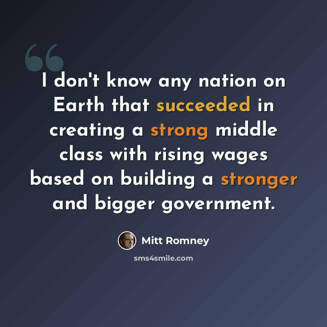 “I don't know any nation on Earth that succeeded in creating a strong middle class with rising wages based on building a stronger and bigger government.” quote by Mitt Romney