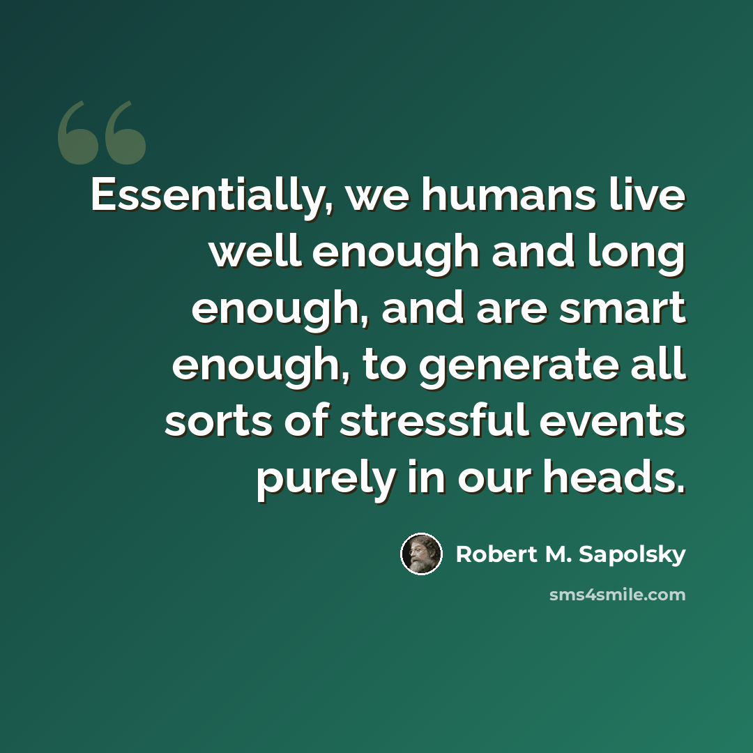 “Essentially, we humans live well enough and long enough, and are smart enough, to generate all sorts of stressful events purely in our heads.” quote by Robert M. Sapolsky