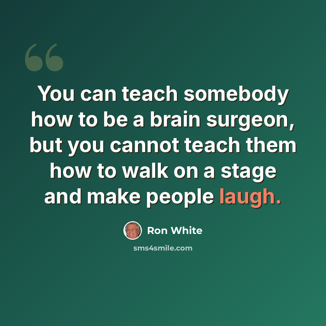 “You can teach somebody how to be a brain surgeon, but you cannot teach them how to walk on a stage and make people laugh.” quote by Ron White
