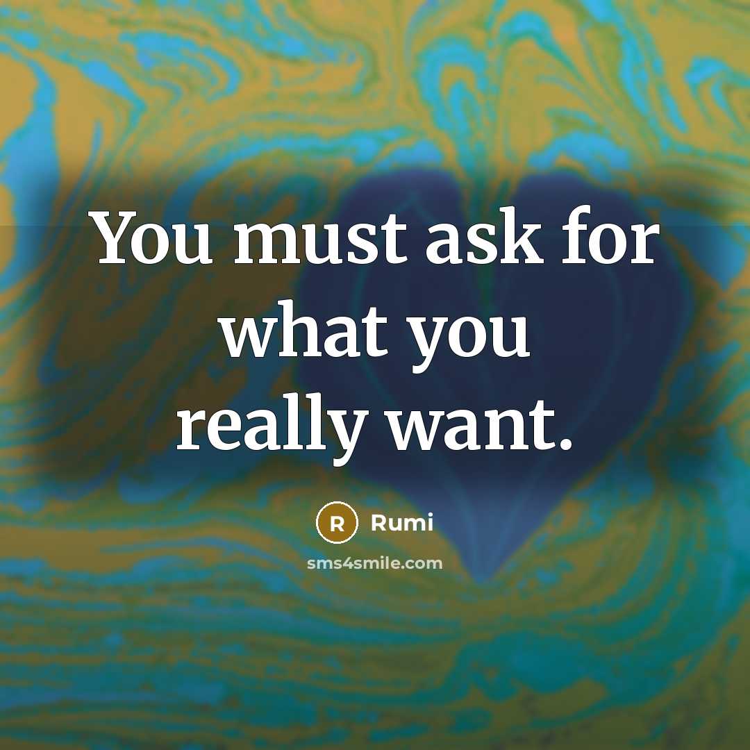 “You must ask for what you really want.” quote by Rumi