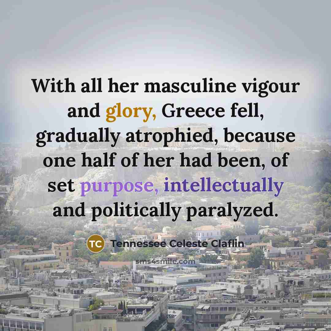 “With all her masculine vigour and glory, Greece fell, gradually atrophied, because one half of her had been, of set purpose, intellectually and politically paralyzed.” quote by Tennessee Celeste Claflin
