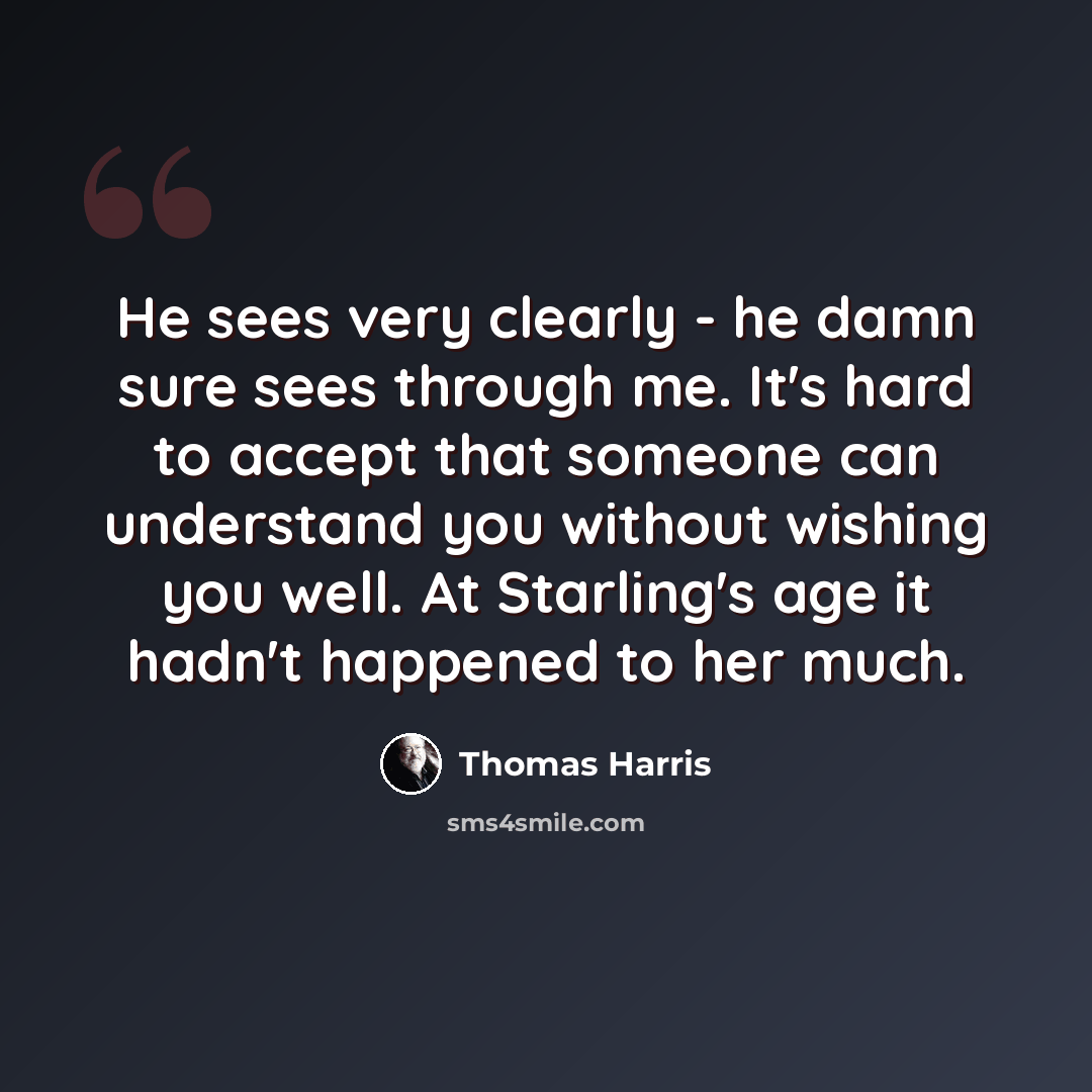 “He sees very clearly - he damn sure sees through me. It's hard to accept that someone can understand you without wishing you well. At Starling's age it hadn't happened to her much.” quote by Thomas Harris