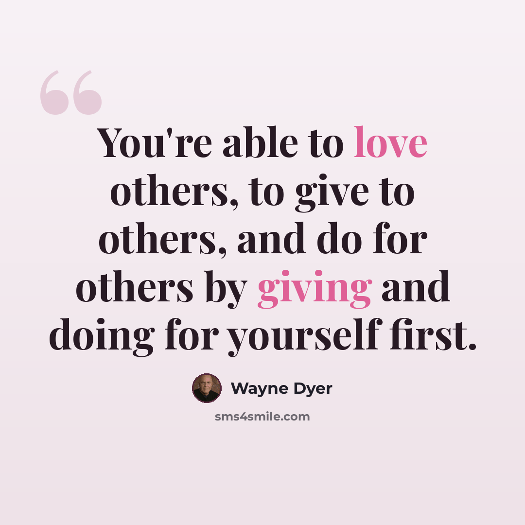 “You're able to love others, to give to others, and do for others by giving and doing for yourself first.” quote by Wayne Dyer