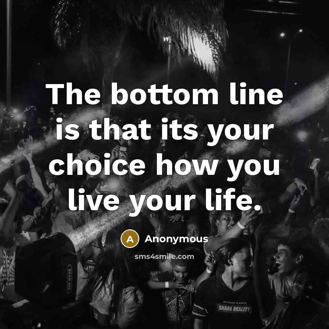 “The bottom line is that its your choice how you live your life.” quote by Anonymous