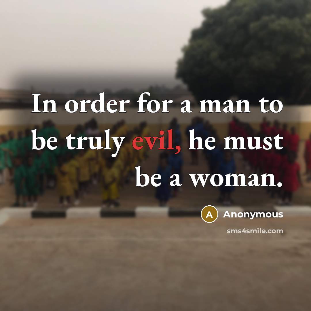 “In order for a man to be truly evil, he must be a woman.” quote by Anonymous