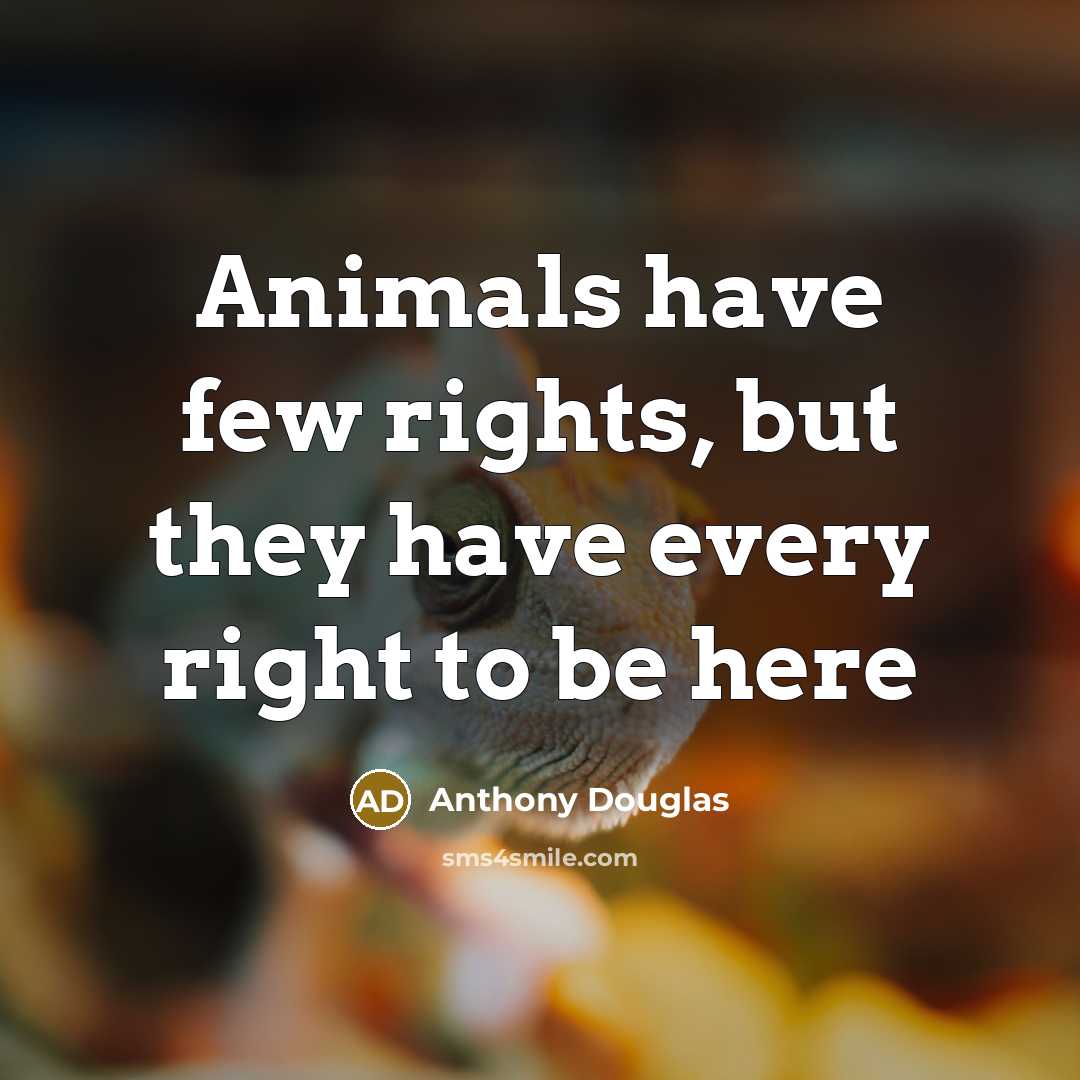 “Animals have few rights, but they have every right to be here” quote by Anthony Douglas