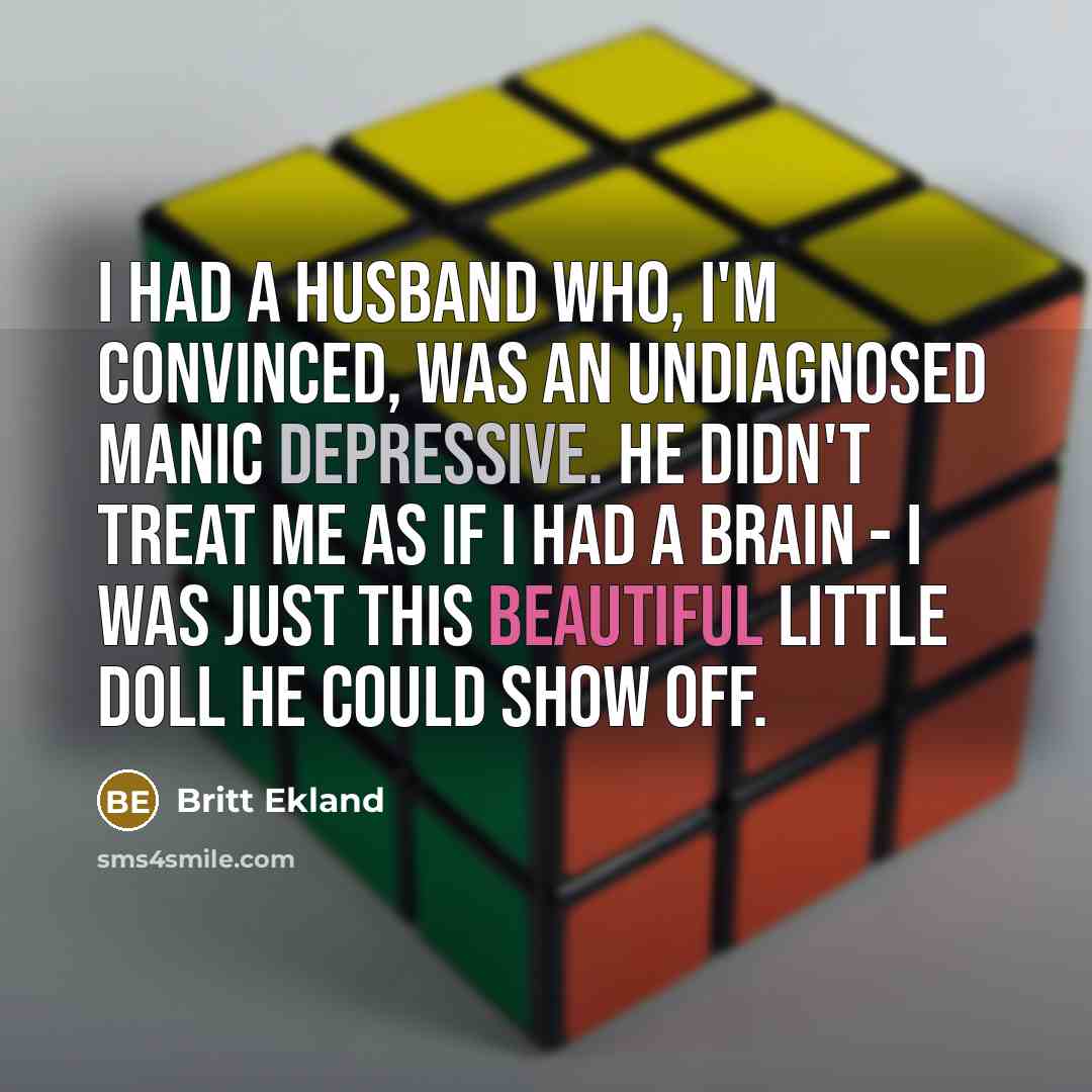 “I had a husband who, I'm convinced, was an undiagnosed manic depressive. He didn't treat me as if I had a brain - I was just this beautiful little doll he could show off.” quote by Britt Ekland